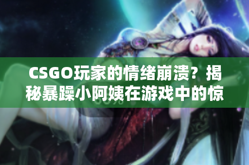 CSGO玩家的情緒崩潰？揭秘暴躁小阿姨在游戲中的驚人表現(xiàn)