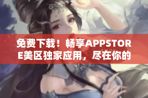 免費下載！暢享APPSTORE美區(qū)獨家應(yīng)用，盡在你的手指間