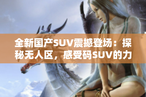 全新國產(chǎn)SUV震撼登場：探秘?zé)o人區(qū)，感受碼SUV的力量！