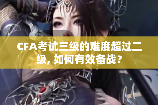 CFA考試三級的難度超過二級, 如何有效備戰(zhàn)？