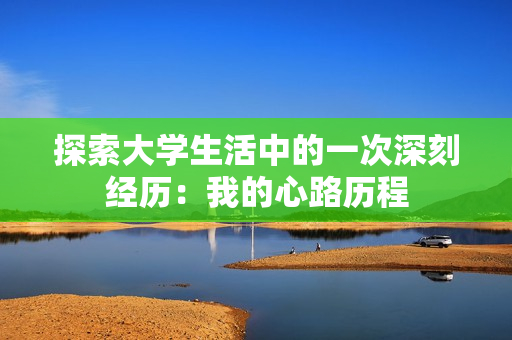 探索大學(xué)生活中的一次深刻經(jīng)歷：我的心路歷程