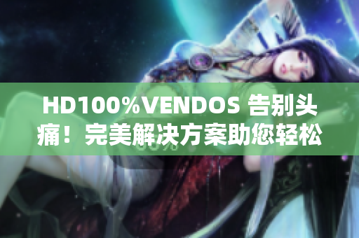 HD100%VENDOS 告別頭痛！完美解決方案助您輕松愉快地管理您的生活