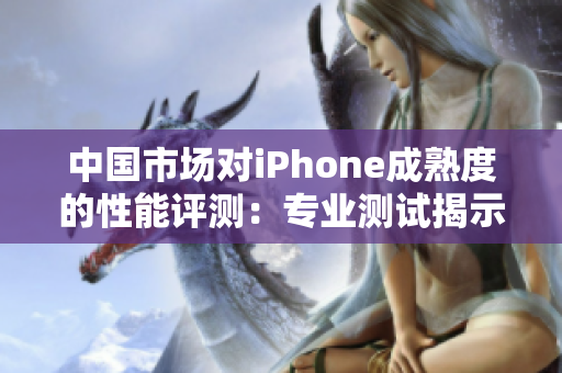 中國市場對iPhone成熟度的性能評測：專業(yè)測試揭示其表現(xiàn)如何