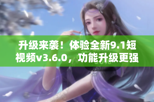 升級來襲！體驗全新9.1短視頻v3.6.0，功能升級更強大！