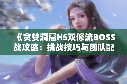 《貪婪洞窟H5雙修流BOSS戰(zhàn)攻略：挑戰(zhàn)技巧與團(tuán)隊(duì)配合全解析》