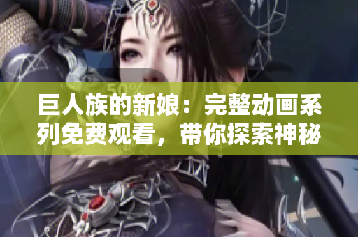 巨人族的新娘：完整動畫系列免費觀看，帶你探索神秘的異世界