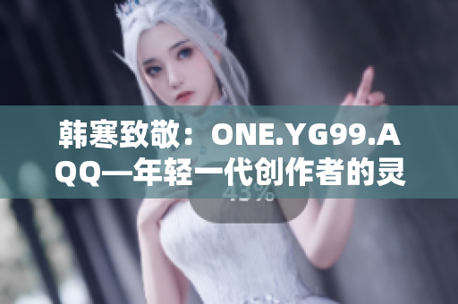 韓寒致敬：ONE.YG99.AQQ—年輕一代創(chuàng)作者的靈感之源