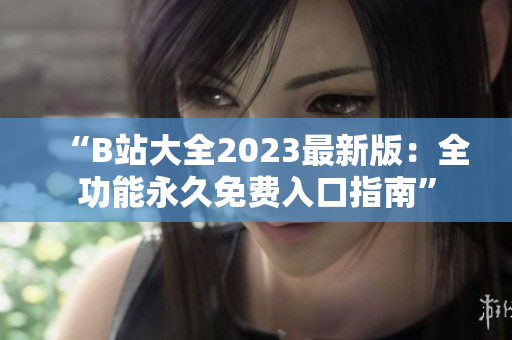 “B站大全2023最新版：全功能永久免費(fèi)入口指南”