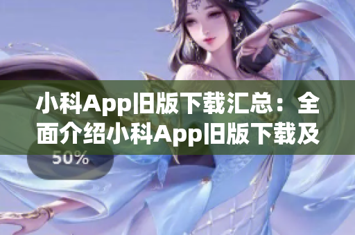 小科App舊版下載匯總：全面介紹小科App舊版下載及使用攻略