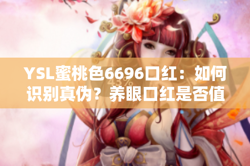 YSL蜜桃色6696口紅：如何識別真?zhèn)?？養(yǎng)眼口紅是否值得入手？