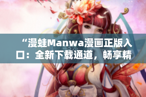 “漫蛙Manwa漫畫正版入口：全新下載通道，暢享精彩漫畫世界！”