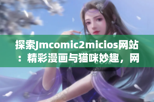 探索Jmcomic2micios網(wǎng)站：精彩漫畫與貓咪妙趣，網(wǎng)頁(yè)鏈接即刻啟程