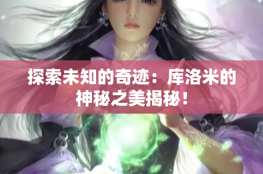 探索未知的奇跡：庫(kù)洛米的神秘之美揭秘！