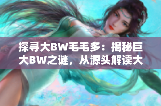 探尋大BW毛毛多：揭秘巨大BW之謎，從源頭解讀大BW的重要性與影響