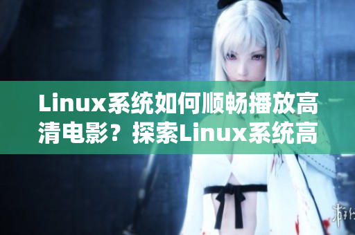 Linux系統(tǒng)如何順暢播放高清電影？探索Linux系統(tǒng)高清電影播放技巧