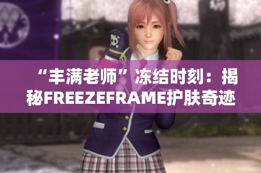 “豐滿老師”凍結(jié)時(shí)刻：揭秘FREEZEFRAME護(hù)膚奇跡