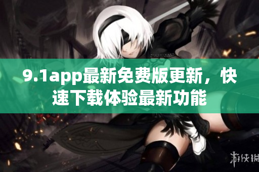 9.1app最新免費(fèi)版更新，快速下載體驗(yàn)最新功能