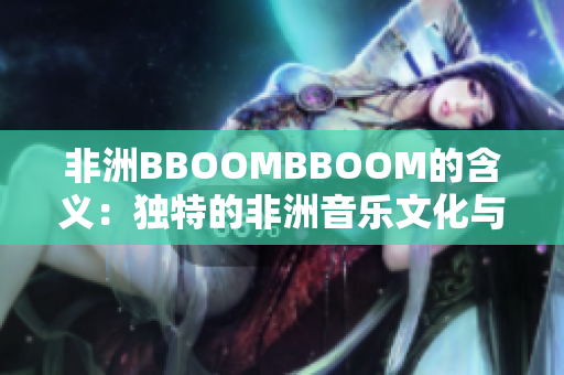 非洲BBOOMBBOOM的含義：獨(dú)特的非洲音樂(lè)文化與現(xiàn)代流行音樂(lè)融合