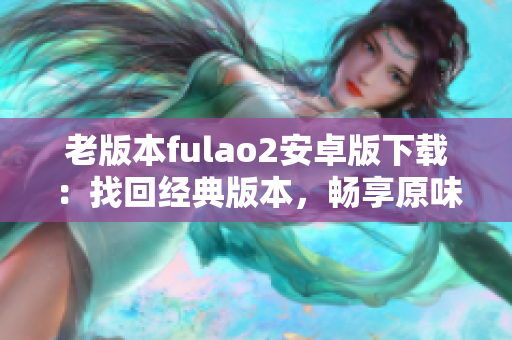 老版本fulao2安卓版下載：找回經(jīng)典版本，暢享原味體驗(yàn)