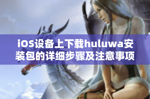 iOS設(shè)備上下載huluwa安裝包的詳細(xì)步驟及注意事項(xiàng)