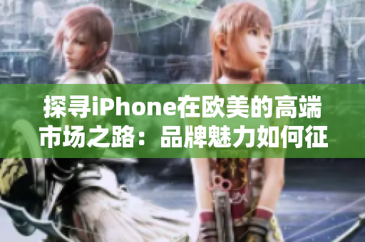 探尋iPhone在歐美的高端市場(chǎng)之路：品牌魅力如何征服挑剔消費(fèi)者？