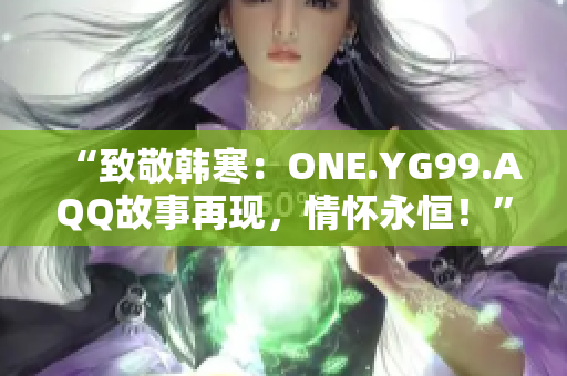 “致敬韓寒：ONE.YG99.AQQ故事再現(xiàn)，情懷永恒！”