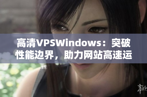 高清VPSWindows：突破性能邊界，助力網(wǎng)站高速運(yùn)行