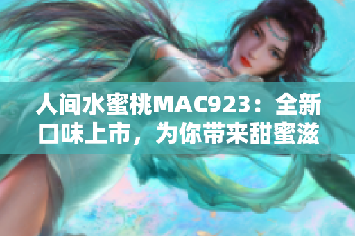 人間水蜜桃MAC923：全新口味上市，為你帶來(lái)甜蜜滋味