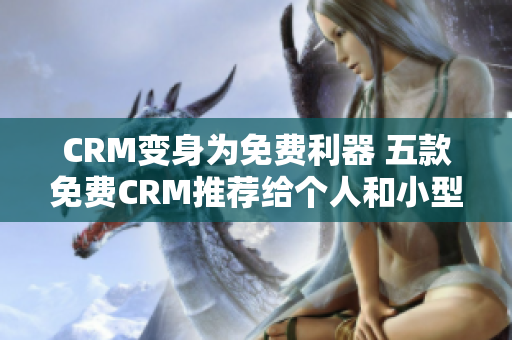 CRM變身為免費(fèi)利器 五款免費(fèi)CRM推薦給個(gè)人和小型企業(yè)