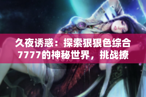 久夜誘惑：探索狠狠色綜合7777的神秘世界，挑戰(zhàn)撩人極限！