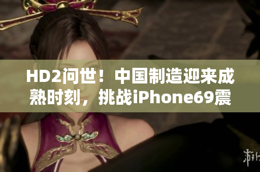 HD2問世！中國制造迎來成熟時刻，挑戰(zhàn)iPhone69震撼登場