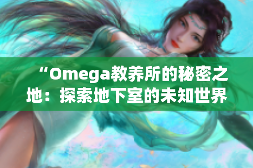 “Omega教養(yǎng)所的秘密之地：探索地下室的未知世界”