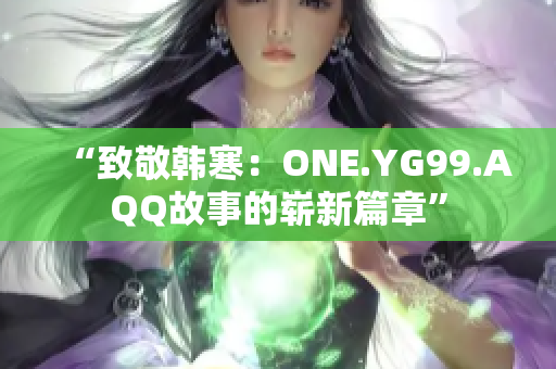 “致敬韓寒：ONE.YG99.AQQ故事的嶄新篇章”