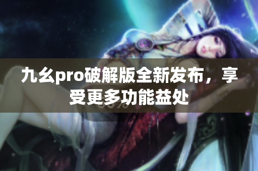 九幺pro破解版全新發(fā)布，享受更多功能益處