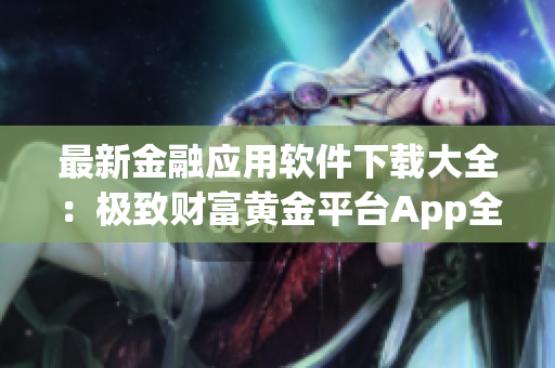 最新金融應(yīng)用軟件下載大全：極致財(cái)富黃金平臺(tái)App全覆蓋