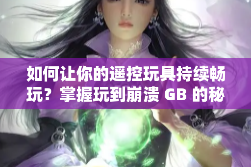 如何讓你的遙控玩具持續(xù)暢玩？掌握玩到崩潰 GB 的秘訣與技巧！