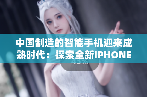 中國制造的智能手機(jī)迎來成熟時(shí)代：探索全新IPHONE