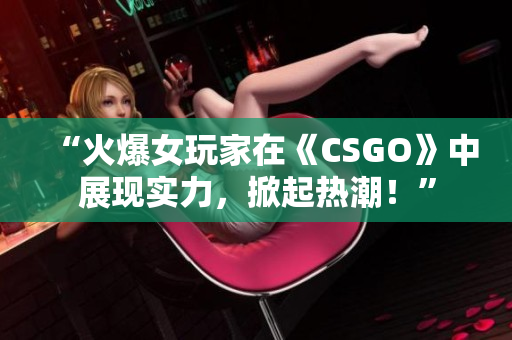 “火爆女玩家在《CSGO》中展現(xiàn)實(shí)力，掀起熱潮！”