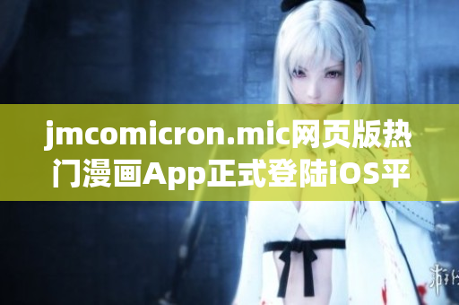 jmcomicron.mic網(wǎng)頁版熱門漫畫App正式登陸iOS平臺，帶你暢游精彩漫畫世界