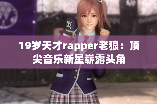 19歲天才rapper老狼：頂尖音樂(lè)新星嶄露頭角