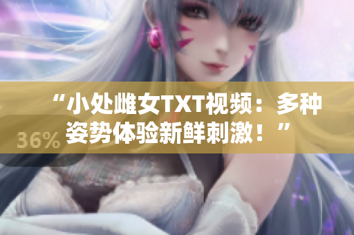 “小處雌女TXT視頻：多種姿勢體驗新鮮刺激！”