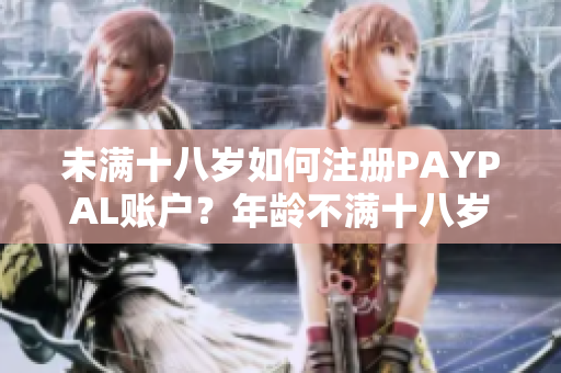 未滿十八歲如何注冊(cè)PAYPAL賬戶？年齡不滿十八歲的注冊(cè)流程解析