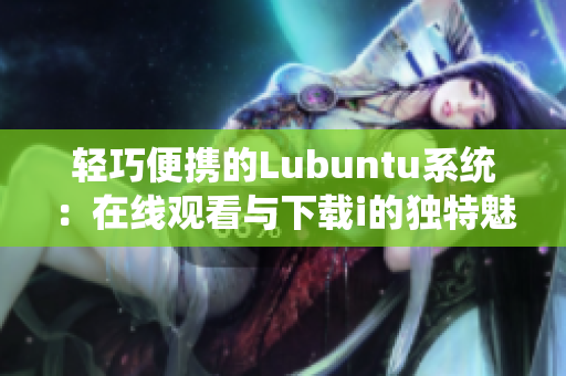 輕巧便攜的Lubuntu系統(tǒng)：在線觀看與下載i的獨特魅力