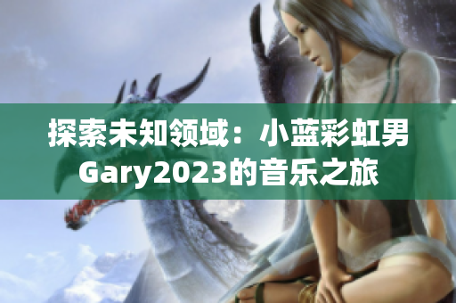 探索未知領(lǐng)域：小藍(lán)彩虹男Gary2023的音樂之旅