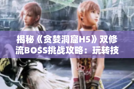 揭秘《貪婪洞窟H5》雙修流BOSS挑戰(zhàn)攻略：玩轉(zhuǎn)技能搭配，戰(zhàn)勝強(qiáng)力敵人