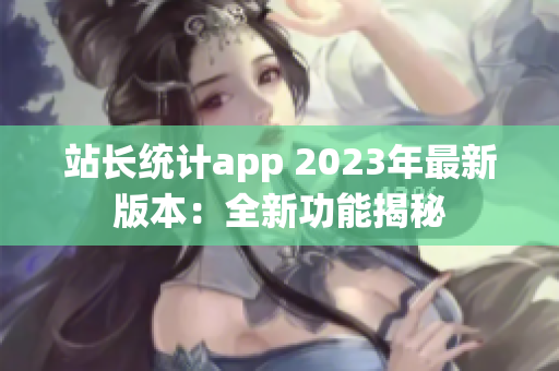 站長(zhǎng)統(tǒng)計(jì)app 2023年最新版本：全新功能揭秘