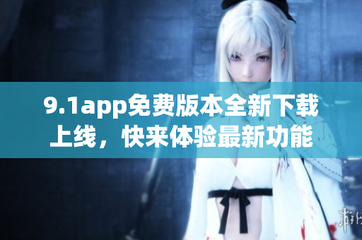 9.1app免費(fèi)版本全新下載上線，快來體驗(yàn)最新功能