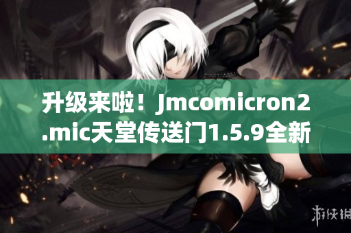 升級(jí)來(lái)啦！Jmcomicron2.mic天堂傳送門(mén)1.5.9全新版本壯觀登場(chǎng)