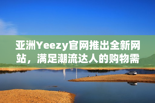 亞洲Yeezy官網(wǎng)推出全新網(wǎng)站，滿足潮流達(dá)人的購物需求