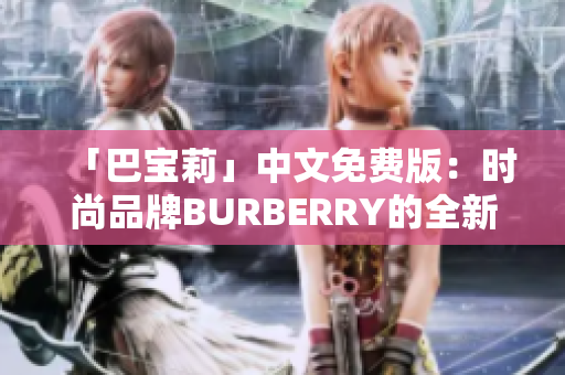 「巴寶莉」中文免費(fèi)版：時(shí)尚品牌BURBERRY的全新中文免費(fèi)服務(wù)